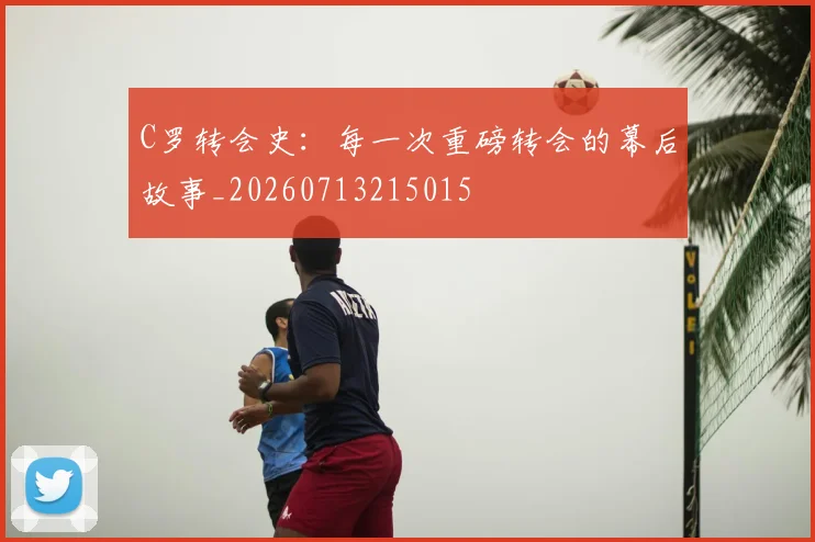 C罗转会史：每一次重磅转会的幕后故事_20260713215015