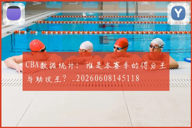 CBA数据统计：谁是本赛季的得分王与助攻王？_20260608145118