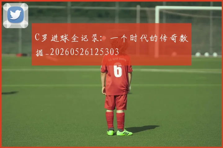C罗进球全记录：一个时代的传奇数据_20260526125303