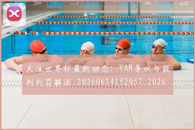 关注世界杯最新动态：VAR争议与裁判判罚解读_20260614152057_20260718004641