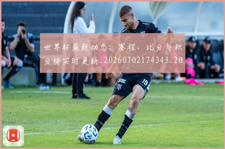 世界杯最新动态:赛程、比分与积分榜实时更新_20260702174343_20260715191614